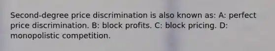 Second-degree price discrimination is also known as: A: perfect price discrimination. B: block profits. C: block pricing. D: monopolistic competition.