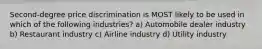 Second-degree price discrimination is MOST likely to be used in which of the following industries? a) Automobile dealer industry b) Restaurant industry c) Airline industry d) Utility industry