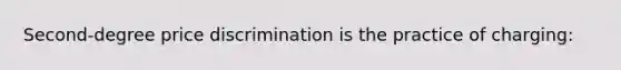 Second-degree price discrimination is the practice of charging: