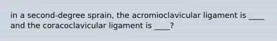 in a second-degree sprain, the acromioclavicular ligament is ____ and the coracoclavicular ligament is ____?