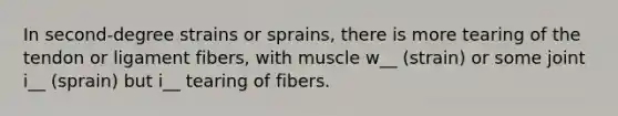 In second-degree strains or sprains, there is more tearing of the tendon or ligament fibers, with muscle w__ (strain) or some joint i__ (sprain) but i__ tearing of fibers.