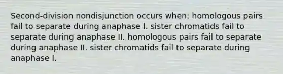 Second-division nondisjunction occurs when: homologous pairs fail to separate during anaphase I. sister chromatids fail to separate during anaphase II. homologous pairs fail to separate during anaphase II. sister chromatids fail to separate during anaphase I.