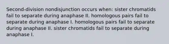 Second-division nondisjunction occurs when: sister chromatids fail to separate during anaphase II. homologous pairs fail to separate during anaphase I. homologous pairs fail to separate during anaphase II. sister chromatids fail to separate during anaphase I.