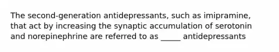 The second-generation antidepressants, such as imipramine, that act by increasing the synaptic accumulation of serotonin and norepinephrine are referred to as _____ antidepressants