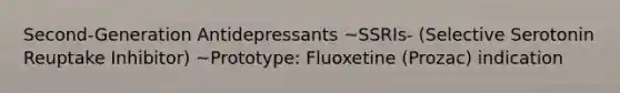 Second-Generation Antidepressants ~SSRIs- (Selective Serotonin Reuptake Inhibitor) ~Prototype: Fluoxetine (Prozac) indication