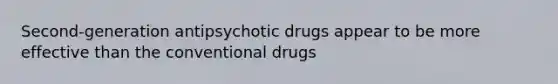 Second-generation antipsychotic drugs appear to be more effective than the conventional drugs