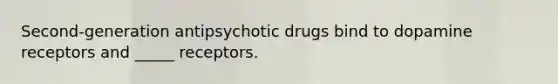 Second-generation antipsychotic drugs bind to dopamine receptors and _____ receptors.