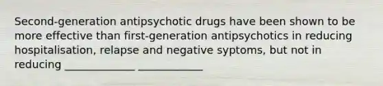 Second-generation antipsychotic drugs have been shown to be more effective than first-generation antipsychotics in reducing hospitalisation, relapse and negative syptoms, but not in reducing _____________ ____________