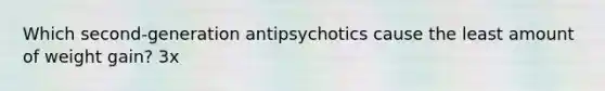 Which second-generation antipsychotics cause the least amount of weight gain? 3x