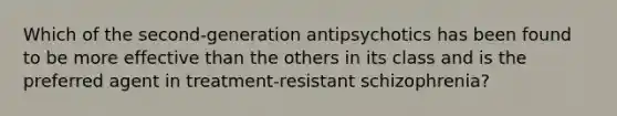 Which of the second-generation antipsychotics has been found to be more effective than the others in its class and is the preferred agent in treatment-resistant schizophrenia?