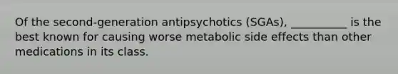 Of the second-generation antipsychotics (SGAs), __________ is the best known for causing worse metabolic side effects than other medications in its class.