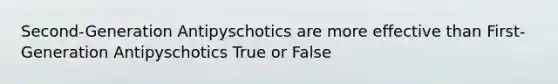 Second-Generation Antipyschotics are more effective than First-Generation Antipyschotics True or False