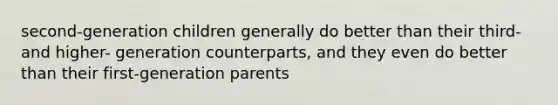 second-generation children generally do better than their third- and higher- generation counterparts, and they even do better than their first-generation parents