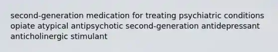 second-generation medication for treating psychiatric conditions opiate atypical antipsychotic second-generation antidepressant anticholinergic stimulant