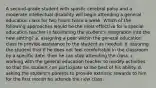 A second-grade student with spastic cerebral palsy and a moderate intellectual disability will begin attending a general education class for two hours twice a week. Which of the following approaches would be the most effective for a special education teacher in facilitating the student's integration into the new setting? a. assigning a peer within the general education class to provide assistance to the student as needed. b. assuring the student that if he does not feel comfortable in the classroom by a specific date, then he can stop attending the class. c. working with the general education teacher to modify activities so that the student can participate to the best of his ability. d. asking the student's parents to provide extrinsic rewards to him for the first month he attends the new class.