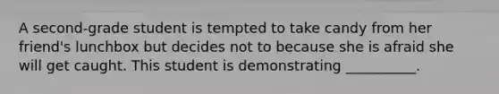 A second-grade student is tempted to take candy from her friend's lunchbox but decides not to because she is afraid she will get caught. This student is demonstrating __________.