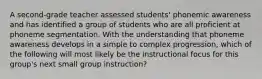 A second-grade teacher assessed students' phonemic awareness and has identified a group of students who are all proficient at phoneme segmentation. With the understanding that phoneme awareness develops in a simple to complex progression, which of the following will most likely be the instructional focus for this group's next small group instruction?