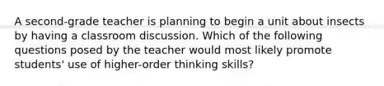 A second-grade teacher is planning to begin a unit about insects by having a classroom discussion. Which of the following questions posed by the teacher would most likely promote students' use of higher-order thinking skills?