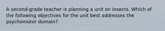 A second-grade teacher is planning a unit on insects. Which of the following objectives for the unit best addresses the psychomotor domain?