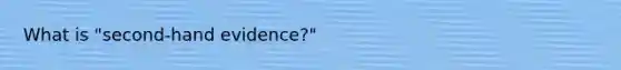 What is "second-hand evidence?"