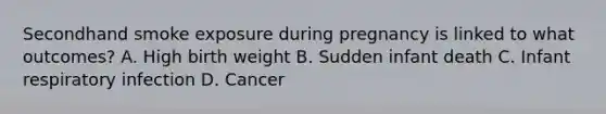 Secondhand smoke exposure during pregnancy is linked to what outcomes? A. High birth weight B. Sudden infant death C. Infant respiratory infection D. Cancer