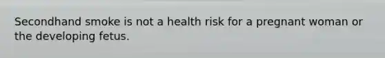 Secondhand smoke is not a health risk for a pregnant woman or the developing fetus.