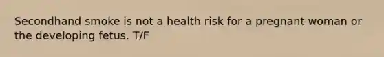 Secondhand smoke is not a health risk for a pregnant woman or the developing fetus. T/F