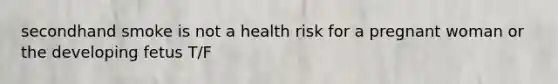 secondhand smoke is not a health risk for a pregnant woman or the developing fetus T/F