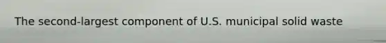 The second-largest component of U.S. municipal solid waste