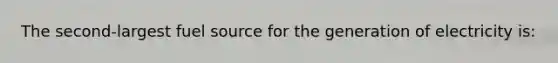 The second-largest fuel source for the generation of electricity is: