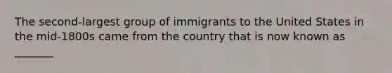 The second-largest group of immigrants to the United States in the mid-1800s came from the country that is now known as _______