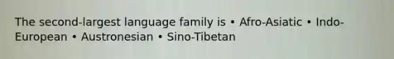 The second-largest language family is • Afro-Asiatic • Indo-European • Austronesian • Sino-Tibetan