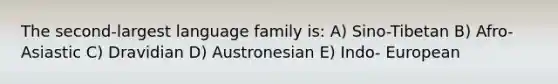 The second-largest language family is: A) Sino-Tibetan B) Afro- Asiastic C) Dravidian D) Austronesian E) Indo- European