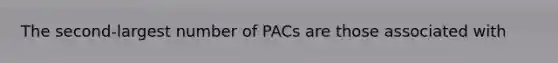 The second-largest number of PACs are those associated with