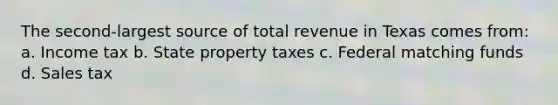 The second-largest source of total revenue in Texas comes from: a. Income tax b. State property taxes c. Federal matching funds d. Sales tax