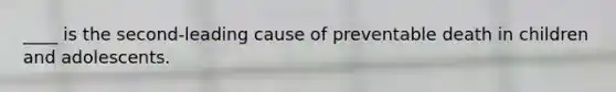 ____ is the second-leading cause of preventable death in children and adolescents.