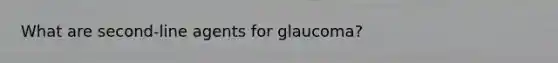 What are second-line agents for glaucoma?