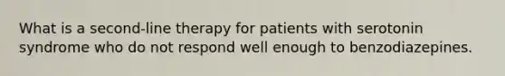 What is a second-line therapy for patients with serotonin syndrome who do not respond well enough to benzodiazepines.