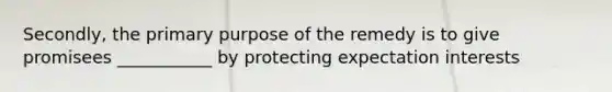 Secondly, the primary purpose of the remedy is to give promisees ___________ by protecting expectation interests