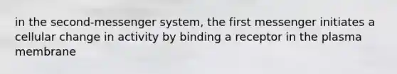 in the second-messenger system, the first messenger initiates a cellular change in activity by binding a receptor in the plasma membrane