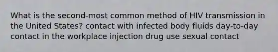 What is the second-most common method of HIV transmission in the United States? contact with infected body fluids day-to-day contact in the workplace injection drug use sexual contact