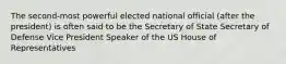 The second-most powerful elected national official (after the president) is often said to be the Secretary of State Secretary of Defense Vice President Speaker of the US House of Representatives