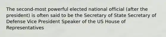 The second-most powerful elected national official (after the president) is often said to be the Secretary of State Secretary of Defense Vice President Speaker of the US House of Representatives