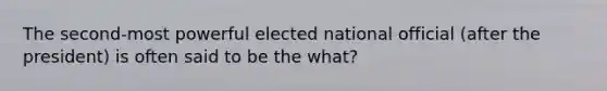 The second-most powerful elected national official (after the president) is often said to be the what?