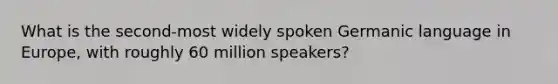 What is the second-most widely spoken Germanic language in Europe, with roughly 60 million speakers?