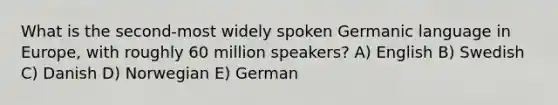 What is the second-most widely spoken Germanic language in Europe, with roughly 60 million speakers? A) English B) Swedish C) Danish D) Norwegian E) German