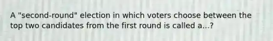 A "second-round" election in which voters choose between the top two candidates from the first round is called a...?