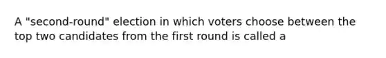 A "second-round" election in which voters choose between the top two candidates from the first round is called a