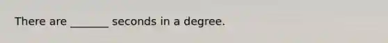 There are _______ seconds in a degree.