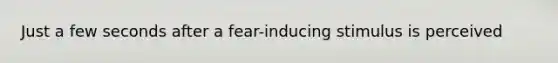 Just a few seconds after a fear-inducing stimulus is perceived